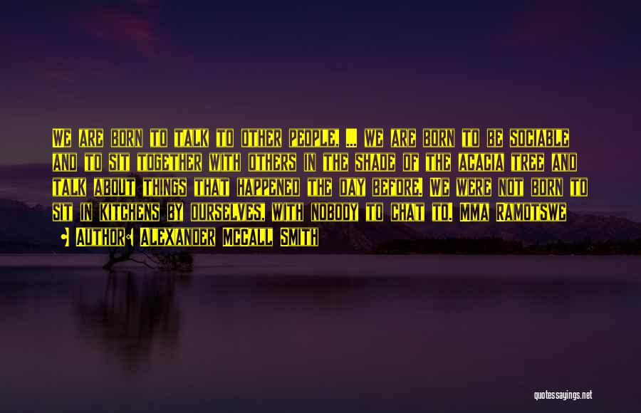 Alexander McCall Smith Quotes: We Are Born To Talk To Other People, ... We Are Born To Be Sociable And To Sit Together With