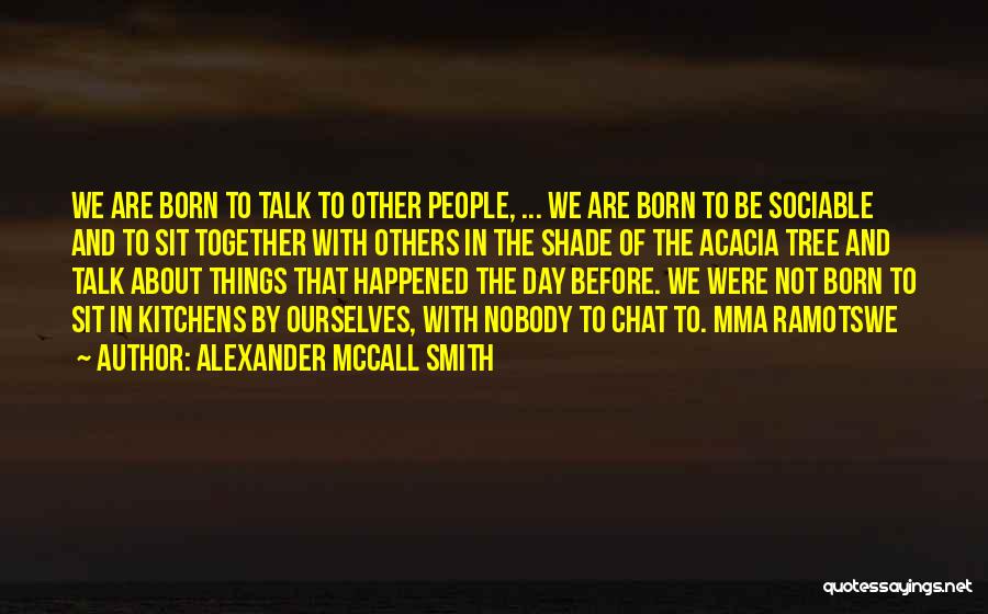 Alexander McCall Smith Quotes: We Are Born To Talk To Other People, ... We Are Born To Be Sociable And To Sit Together With