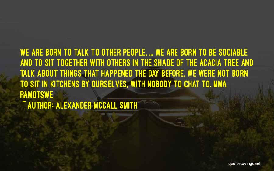 Alexander McCall Smith Quotes: We Are Born To Talk To Other People, ... We Are Born To Be Sociable And To Sit Together With