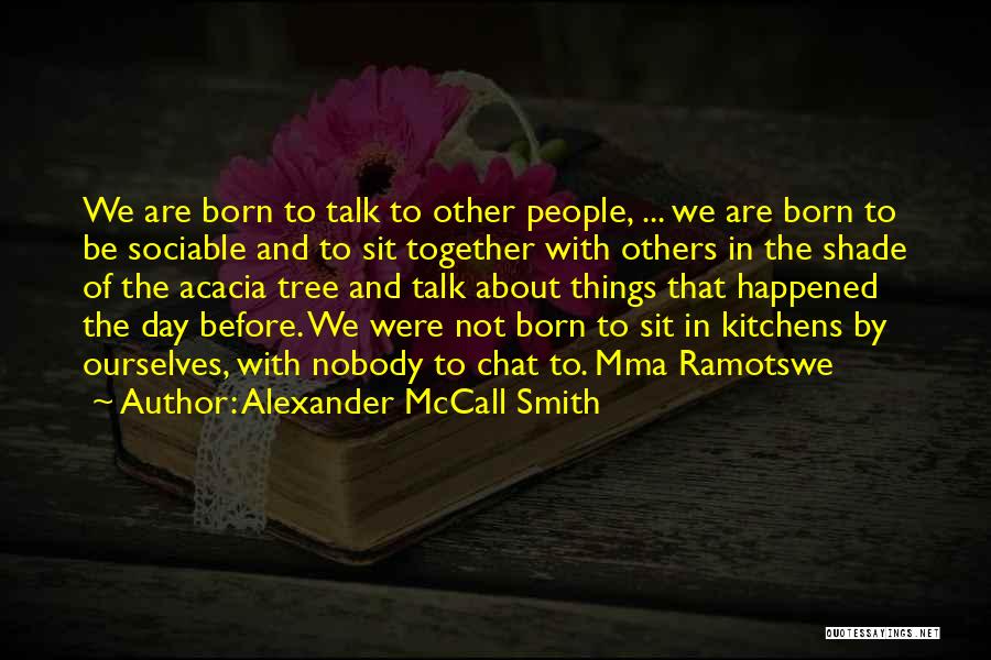 Alexander McCall Smith Quotes: We Are Born To Talk To Other People, ... We Are Born To Be Sociable And To Sit Together With