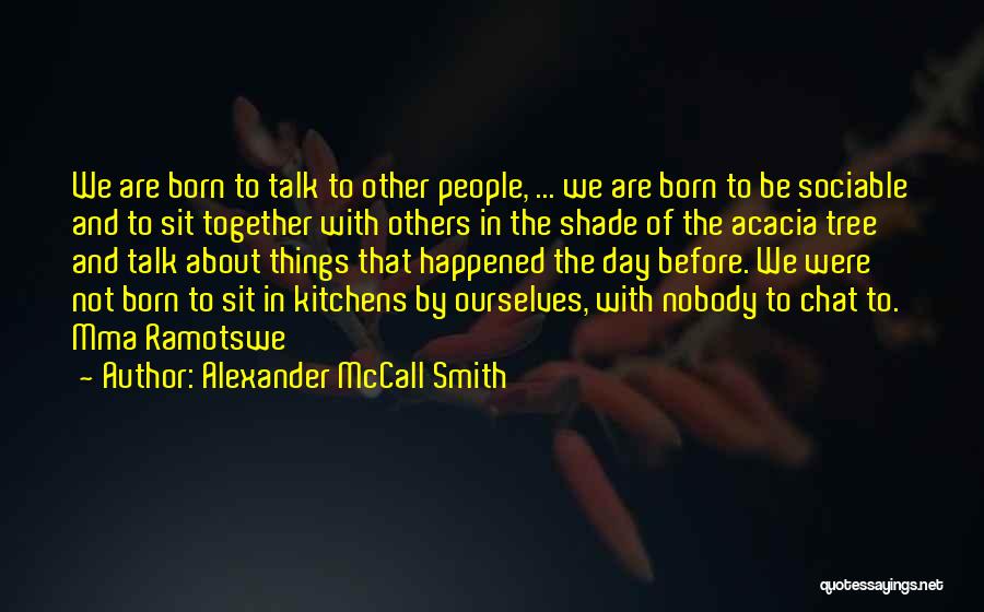 Alexander McCall Smith Quotes: We Are Born To Talk To Other People, ... We Are Born To Be Sociable And To Sit Together With