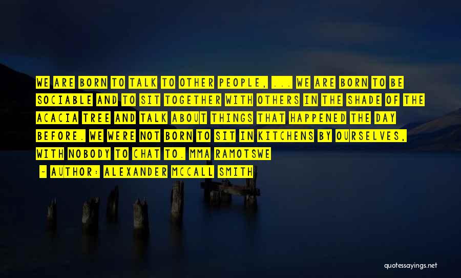 Alexander McCall Smith Quotes: We Are Born To Talk To Other People, ... We Are Born To Be Sociable And To Sit Together With