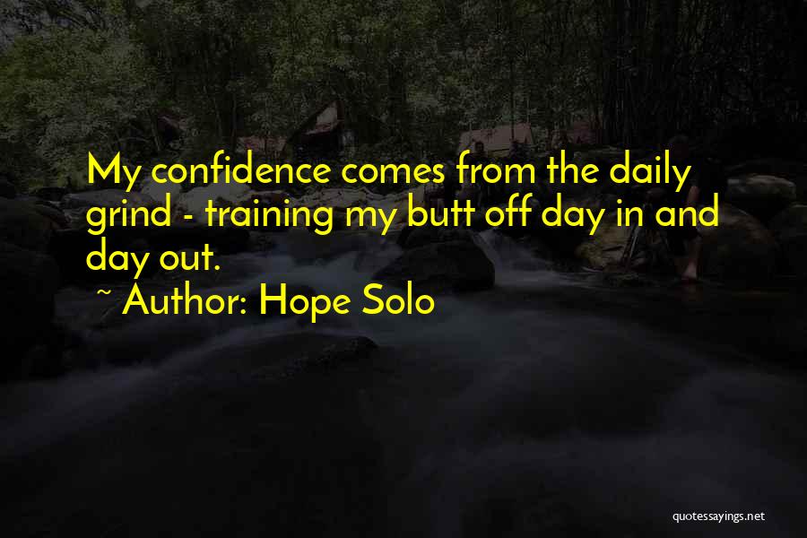 Hope Solo Quotes: My Confidence Comes From The Daily Grind - Training My Butt Off Day In And Day Out.