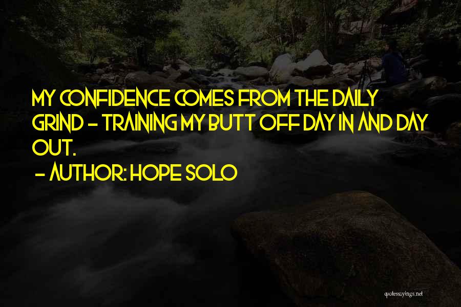 Hope Solo Quotes: My Confidence Comes From The Daily Grind - Training My Butt Off Day In And Day Out.