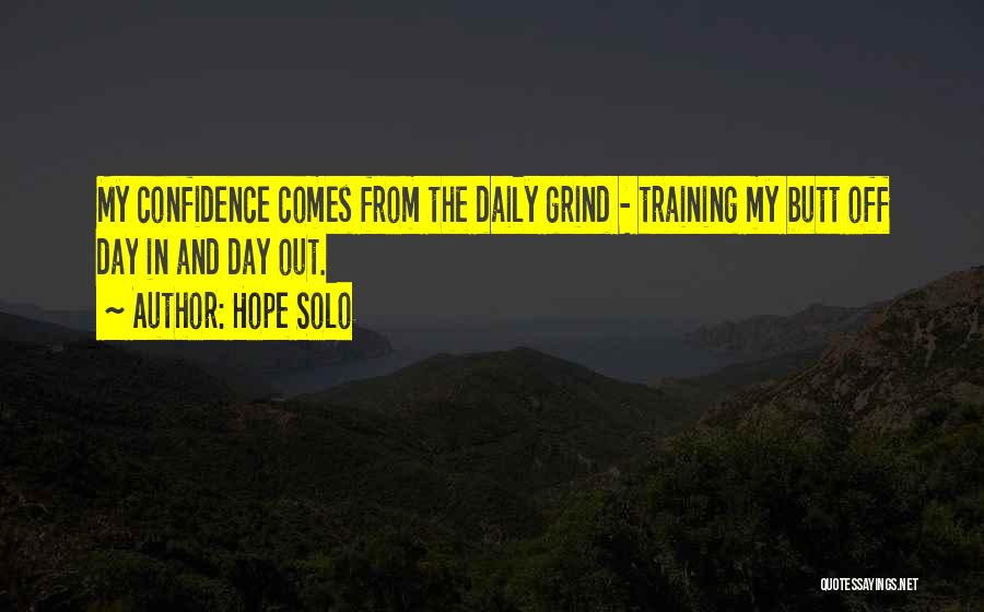Hope Solo Quotes: My Confidence Comes From The Daily Grind - Training My Butt Off Day In And Day Out.