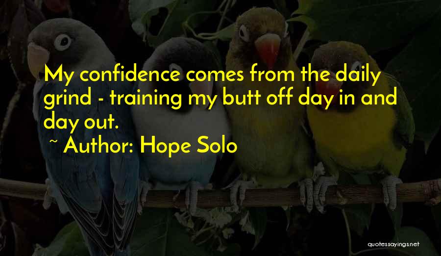 Hope Solo Quotes: My Confidence Comes From The Daily Grind - Training My Butt Off Day In And Day Out.