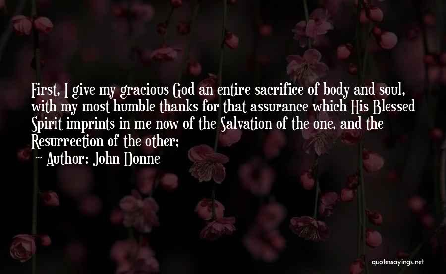 John Donne Quotes: First, I Give My Gracious God An Entire Sacrifice Of Body And Soul, With My Most Humble Thanks For That