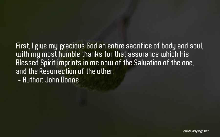 John Donne Quotes: First, I Give My Gracious God An Entire Sacrifice Of Body And Soul, With My Most Humble Thanks For That