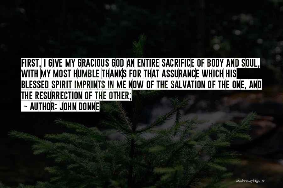 John Donne Quotes: First, I Give My Gracious God An Entire Sacrifice Of Body And Soul, With My Most Humble Thanks For That