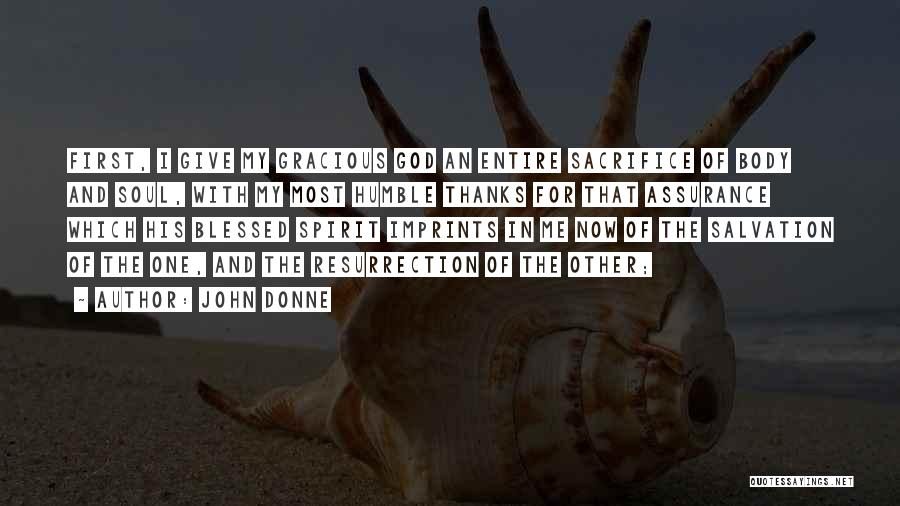 John Donne Quotes: First, I Give My Gracious God An Entire Sacrifice Of Body And Soul, With My Most Humble Thanks For That