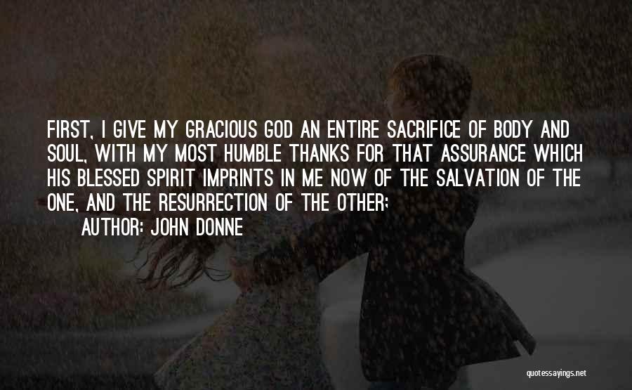 John Donne Quotes: First, I Give My Gracious God An Entire Sacrifice Of Body And Soul, With My Most Humble Thanks For That