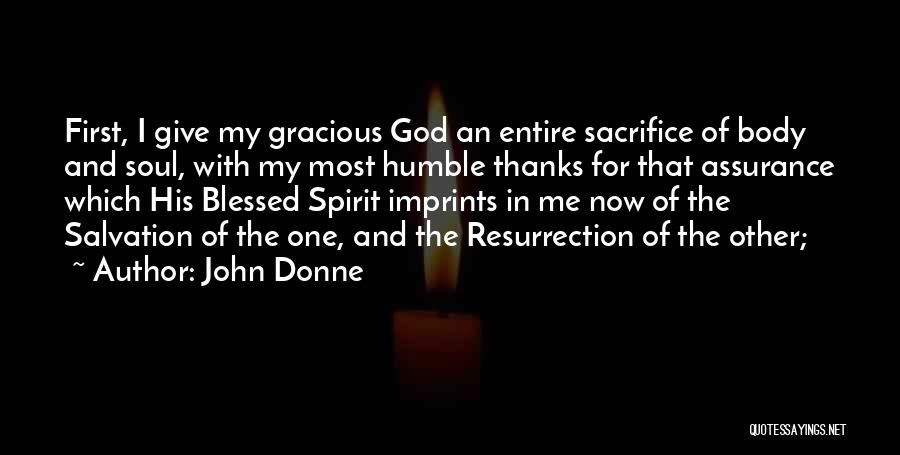 John Donne Quotes: First, I Give My Gracious God An Entire Sacrifice Of Body And Soul, With My Most Humble Thanks For That
