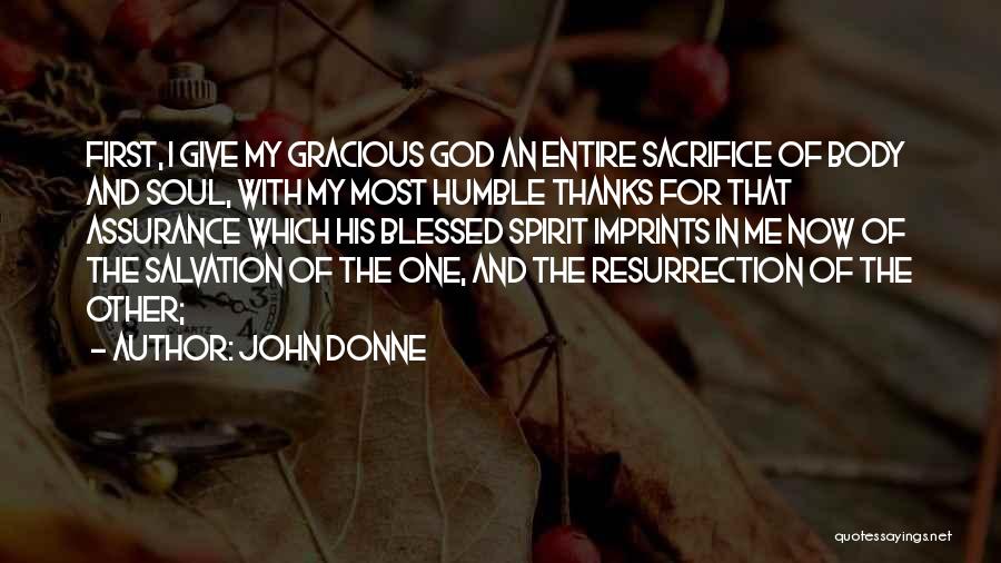 John Donne Quotes: First, I Give My Gracious God An Entire Sacrifice Of Body And Soul, With My Most Humble Thanks For That