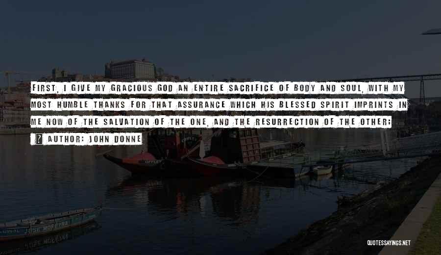 John Donne Quotes: First, I Give My Gracious God An Entire Sacrifice Of Body And Soul, With My Most Humble Thanks For That