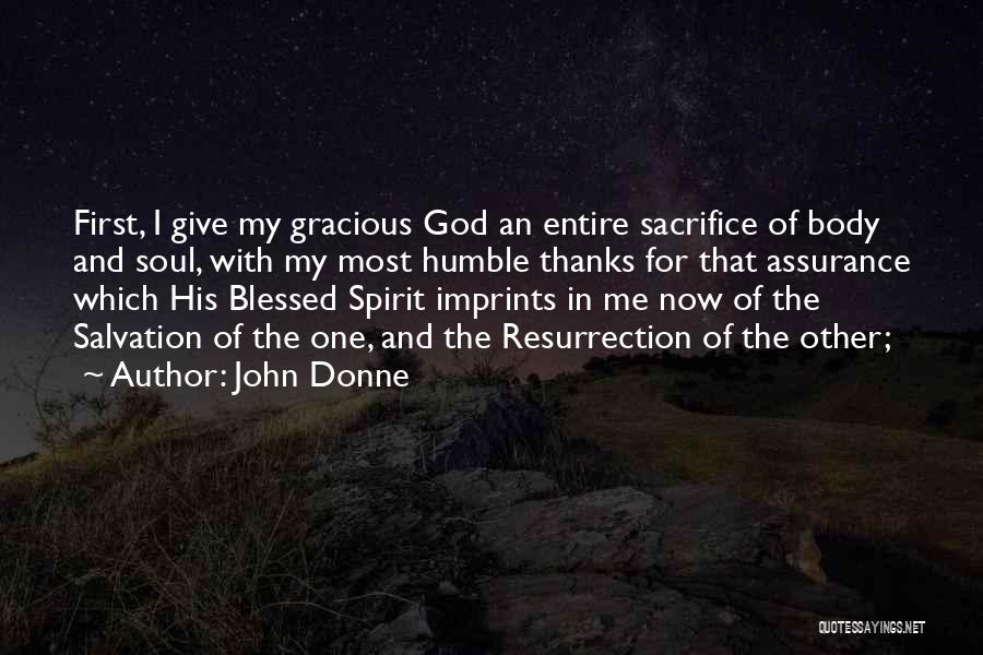 John Donne Quotes: First, I Give My Gracious God An Entire Sacrifice Of Body And Soul, With My Most Humble Thanks For That