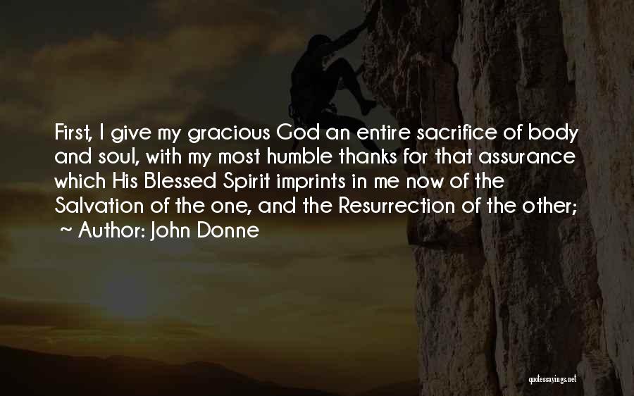 John Donne Quotes: First, I Give My Gracious God An Entire Sacrifice Of Body And Soul, With My Most Humble Thanks For That