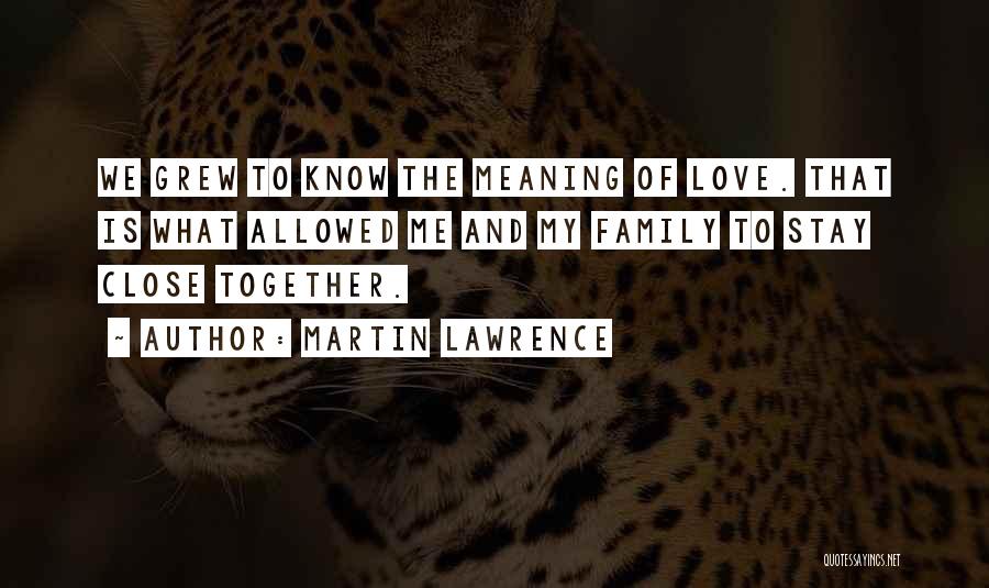 Martin Lawrence Quotes: We Grew To Know The Meaning Of Love. That Is What Allowed Me And My Family To Stay Close Together.