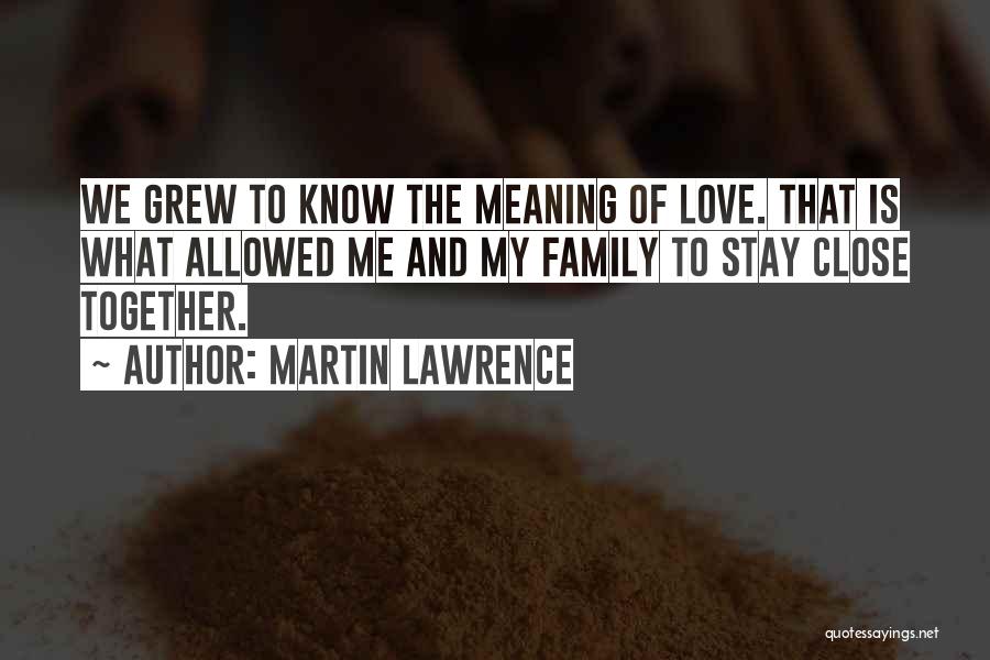 Martin Lawrence Quotes: We Grew To Know The Meaning Of Love. That Is What Allowed Me And My Family To Stay Close Together.