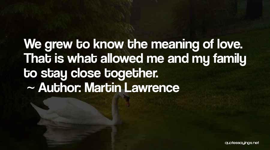 Martin Lawrence Quotes: We Grew To Know The Meaning Of Love. That Is What Allowed Me And My Family To Stay Close Together.