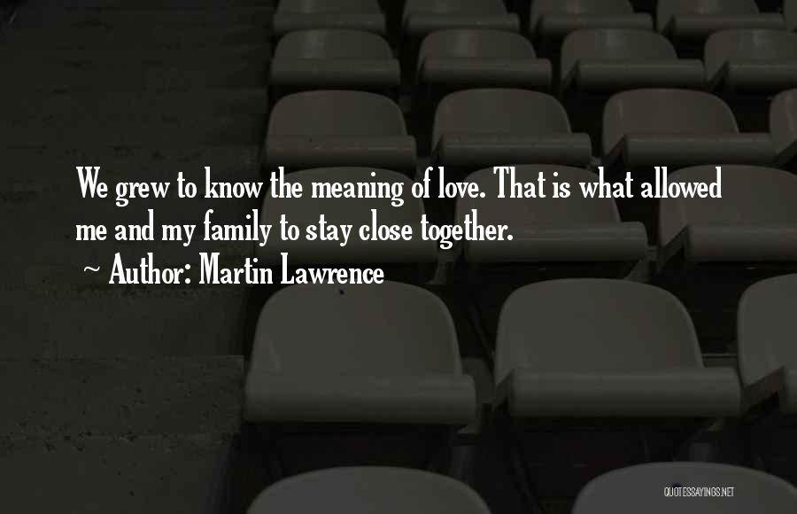 Martin Lawrence Quotes: We Grew To Know The Meaning Of Love. That Is What Allowed Me And My Family To Stay Close Together.