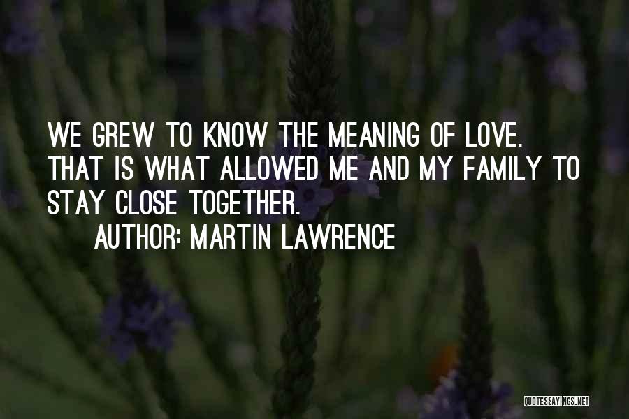 Martin Lawrence Quotes: We Grew To Know The Meaning Of Love. That Is What Allowed Me And My Family To Stay Close Together.