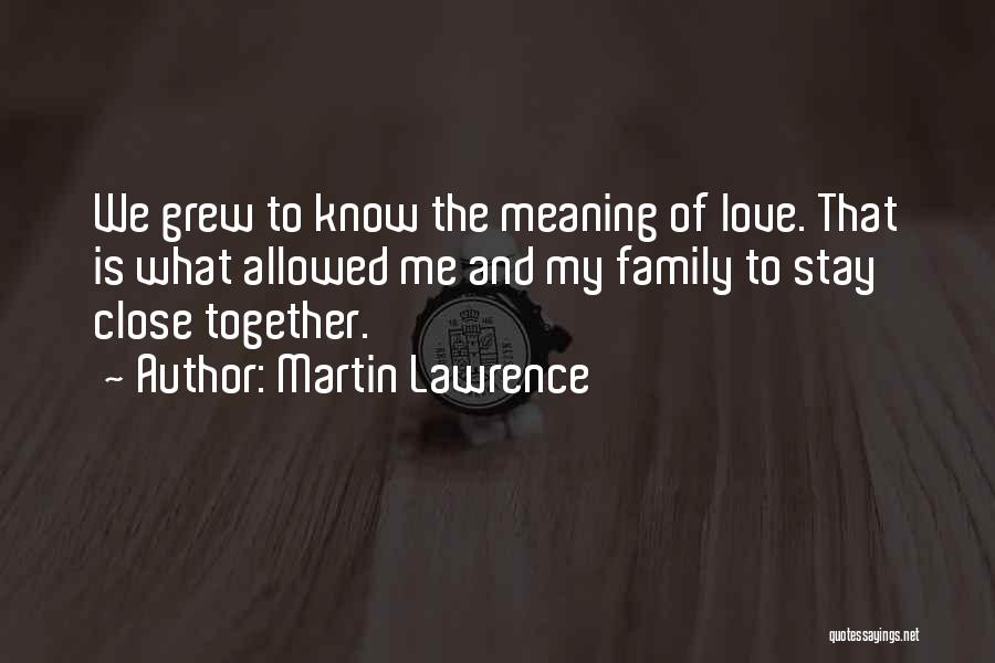 Martin Lawrence Quotes: We Grew To Know The Meaning Of Love. That Is What Allowed Me And My Family To Stay Close Together.