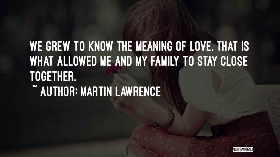 Martin Lawrence Quotes: We Grew To Know The Meaning Of Love. That Is What Allowed Me And My Family To Stay Close Together.