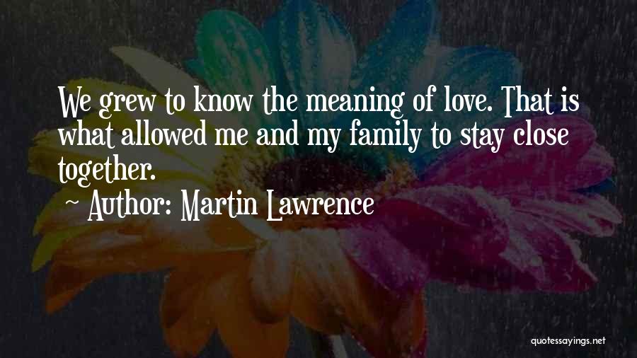 Martin Lawrence Quotes: We Grew To Know The Meaning Of Love. That Is What Allowed Me And My Family To Stay Close Together.