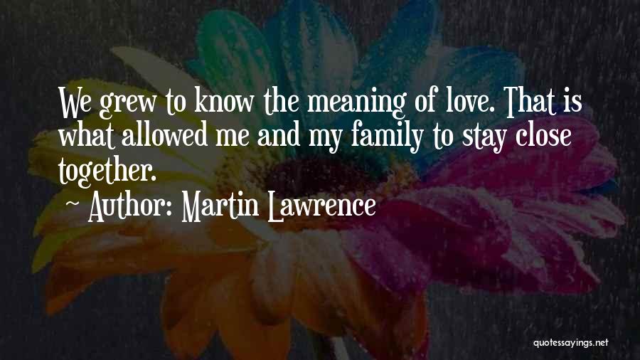 Martin Lawrence Quotes: We Grew To Know The Meaning Of Love. That Is What Allowed Me And My Family To Stay Close Together.