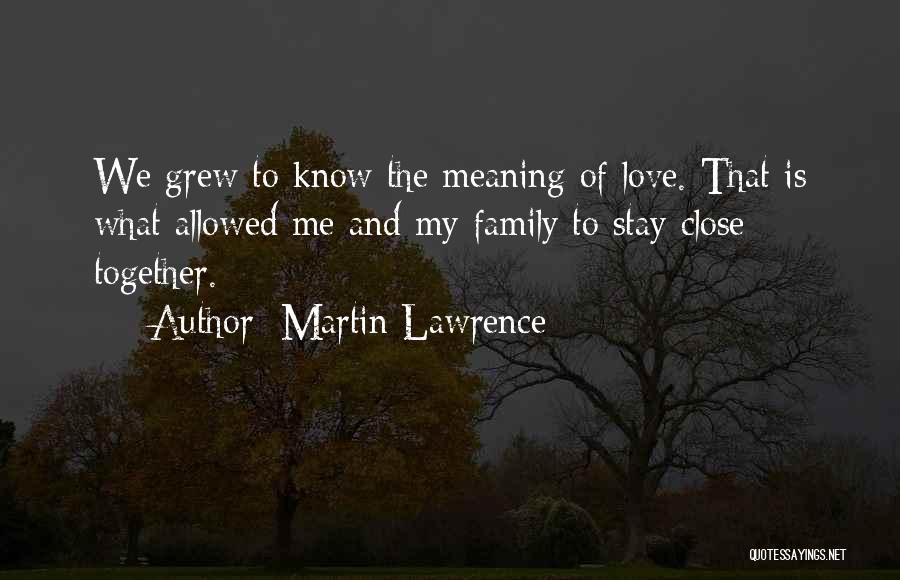 Martin Lawrence Quotes: We Grew To Know The Meaning Of Love. That Is What Allowed Me And My Family To Stay Close Together.