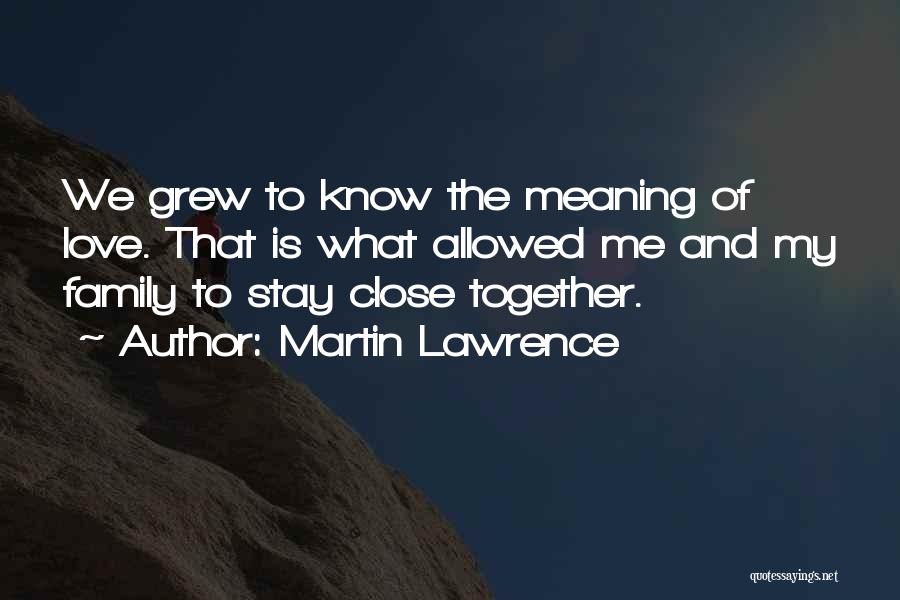 Martin Lawrence Quotes: We Grew To Know The Meaning Of Love. That Is What Allowed Me And My Family To Stay Close Together.