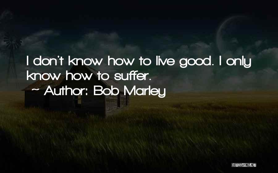 Bob Marley Quotes: I Don't Know How To Live Good. I Only Know How To Suffer.
