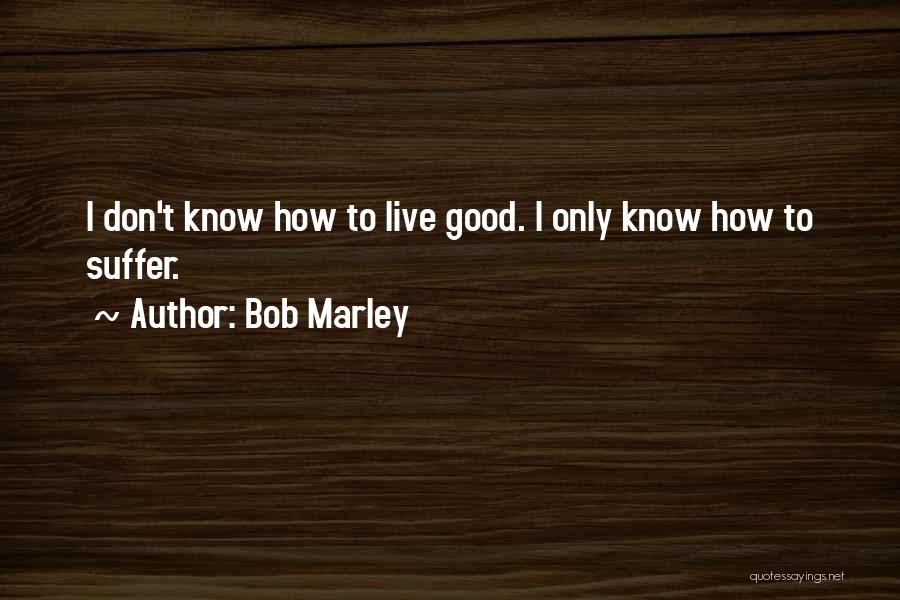 Bob Marley Quotes: I Don't Know How To Live Good. I Only Know How To Suffer.