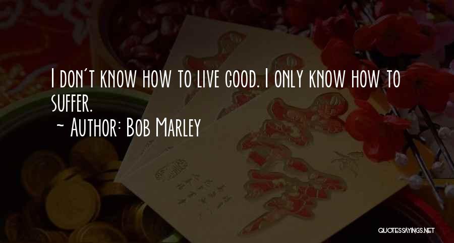 Bob Marley Quotes: I Don't Know How To Live Good. I Only Know How To Suffer.