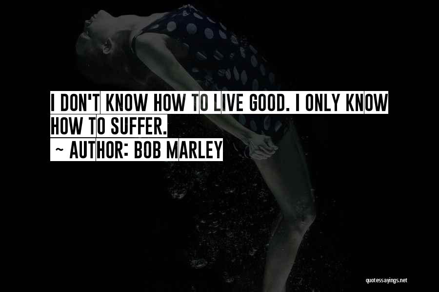 Bob Marley Quotes: I Don't Know How To Live Good. I Only Know How To Suffer.