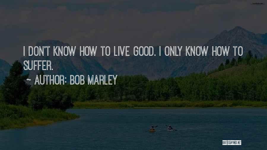 Bob Marley Quotes: I Don't Know How To Live Good. I Only Know How To Suffer.