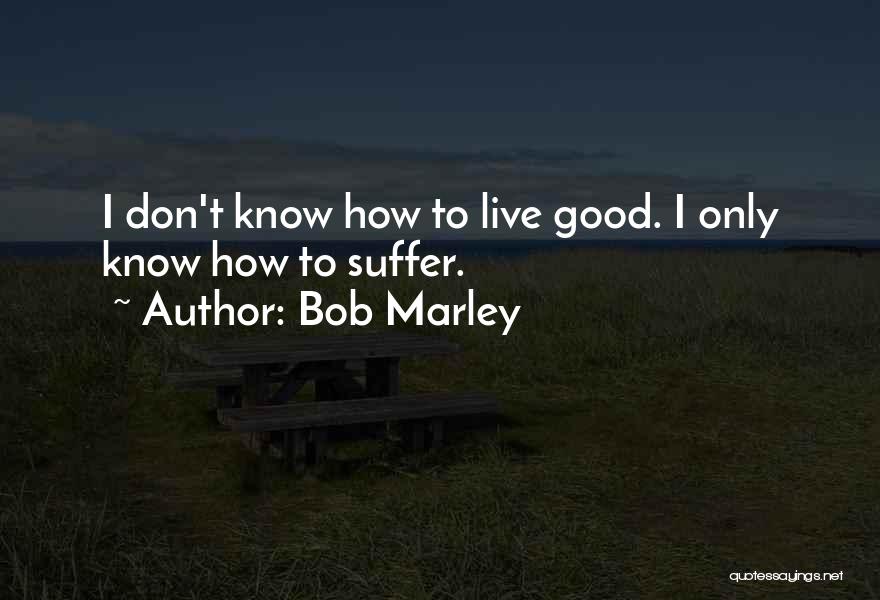 Bob Marley Quotes: I Don't Know How To Live Good. I Only Know How To Suffer.