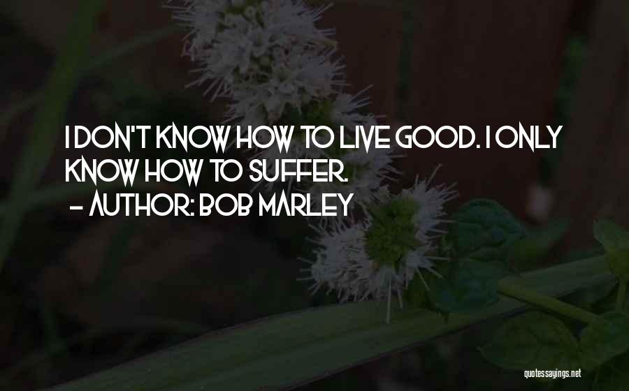 Bob Marley Quotes: I Don't Know How To Live Good. I Only Know How To Suffer.