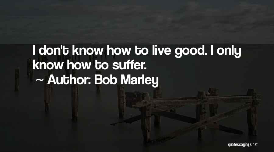 Bob Marley Quotes: I Don't Know How To Live Good. I Only Know How To Suffer.