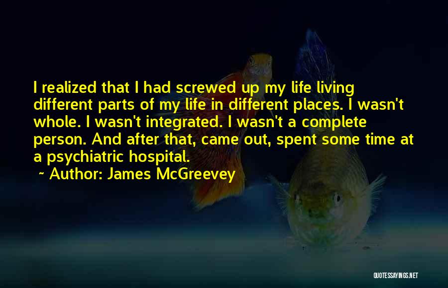 James McGreevey Quotes: I Realized That I Had Screwed Up My Life Living Different Parts Of My Life In Different Places. I Wasn't
