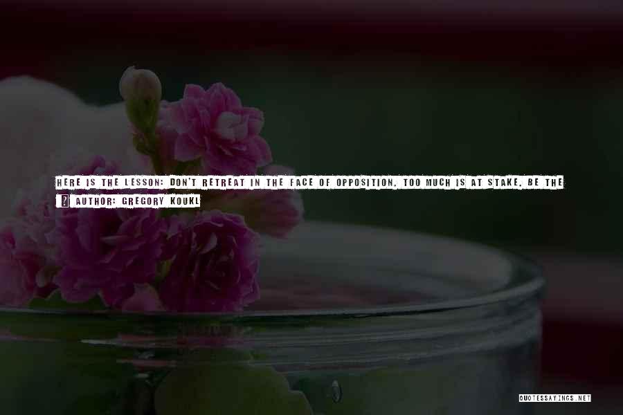 Gregory Koukl Quotes: Here Is The Lesson: Don't Retreat In The Face Of Opposition. Too Much Is At Stake. Be The Kind Of