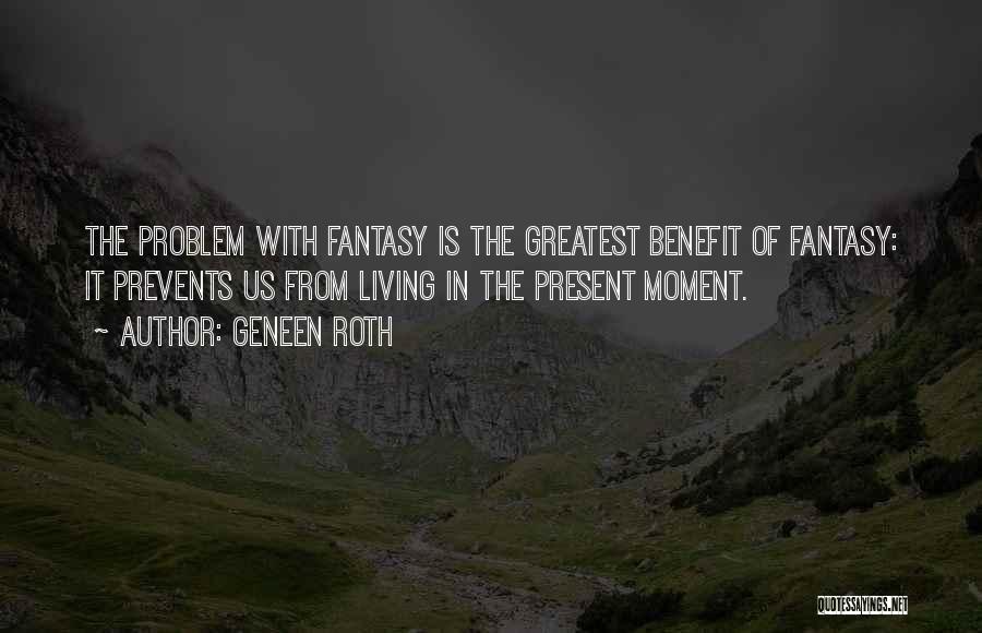 Geneen Roth Quotes: The Problem With Fantasy Is The Greatest Benefit Of Fantasy: It Prevents Us From Living In The Present Moment.