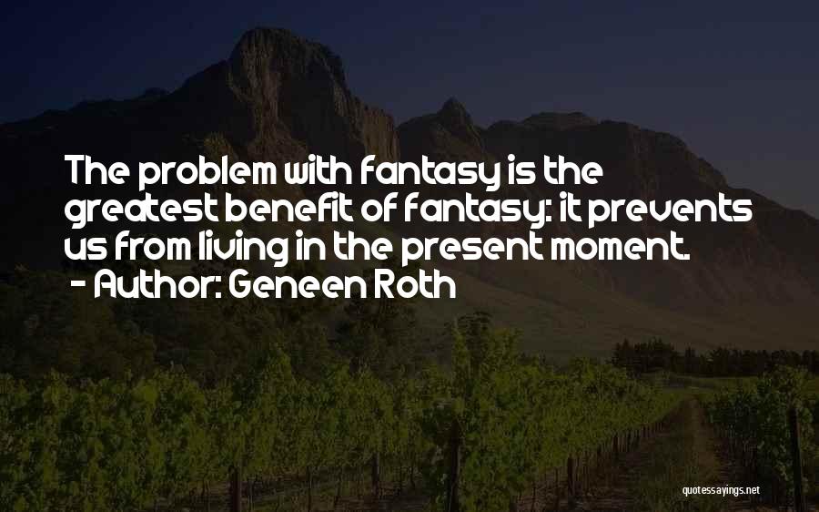 Geneen Roth Quotes: The Problem With Fantasy Is The Greatest Benefit Of Fantasy: It Prevents Us From Living In The Present Moment.