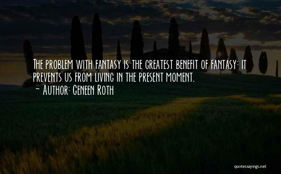 Geneen Roth Quotes: The Problem With Fantasy Is The Greatest Benefit Of Fantasy: It Prevents Us From Living In The Present Moment.