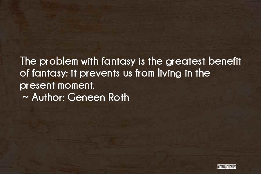 Geneen Roth Quotes: The Problem With Fantasy Is The Greatest Benefit Of Fantasy: It Prevents Us From Living In The Present Moment.