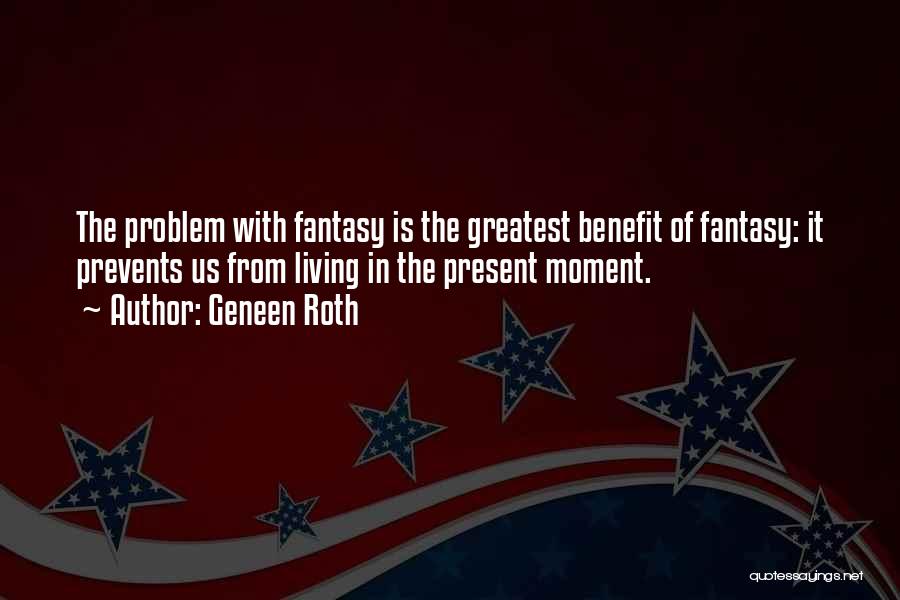 Geneen Roth Quotes: The Problem With Fantasy Is The Greatest Benefit Of Fantasy: It Prevents Us From Living In The Present Moment.