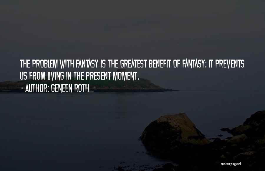 Geneen Roth Quotes: The Problem With Fantasy Is The Greatest Benefit Of Fantasy: It Prevents Us From Living In The Present Moment.