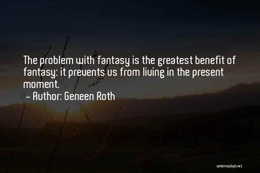 Geneen Roth Quotes: The Problem With Fantasy Is The Greatest Benefit Of Fantasy: It Prevents Us From Living In The Present Moment.
