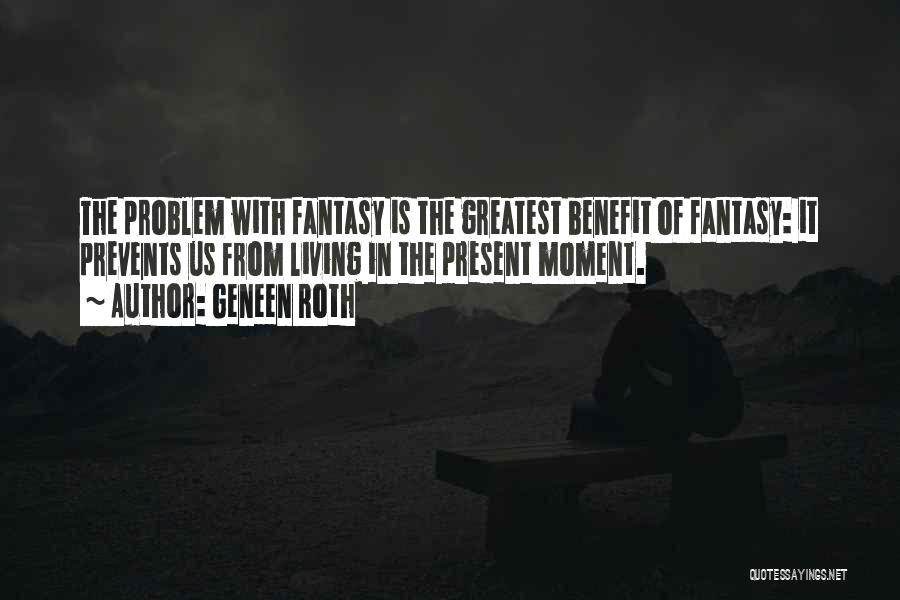 Geneen Roth Quotes: The Problem With Fantasy Is The Greatest Benefit Of Fantasy: It Prevents Us From Living In The Present Moment.