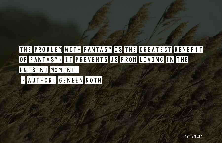 Geneen Roth Quotes: The Problem With Fantasy Is The Greatest Benefit Of Fantasy: It Prevents Us From Living In The Present Moment.